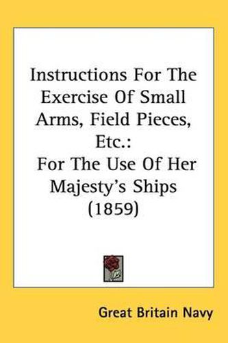 Cover image for Instructions For The Exercise Of Small Arms, Field Pieces, Etc.: For The Use Of Her Majesty's Ships (1859)