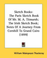 Cover image for Sketch Books: The Paris Sketch Book of Mr. M. A. Titmarsh; The Irish Sketch Book; Notes of a Journey from Cornhill to Grand Cairo (1899)