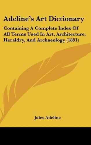 Adeline's Art Dictionary: Containing a Complete Index of All Terms Used in Art, Architecture, Heraldry, and Archaeology (1891)