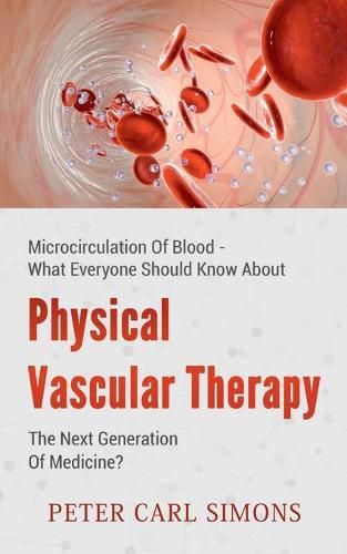 Physical Vascular Therapy - The Next Generation Of Medicine?: Microcirculation Of Blood - What Everyone Should Know About