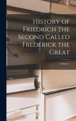 Cover image for History of Friedrich the Second Called Frederick the Great; Volume 1