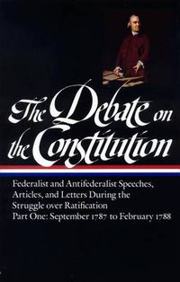 Cover image for The Debate on the Constitution: Federalist and Antifederalist Speeches, Articles, and Letters During the Struggle over Ratification Vol. 1 (LOA #62): September 1787-February 1788