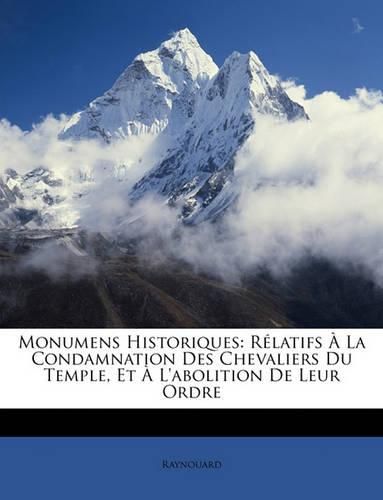 Cover image for Monumens Historiques: Rlatifs La Condamnation Des Chevaliers Du Temple, Et L'Abolition de Leur Ordre