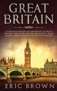 Cover image for Great Britain: A Concise Overview of The History of Great Britain - Including the English History, Irish History, Welsh History and Scottish History