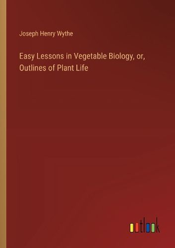 Easy Lessons in Vegetable Biology, or, Outlines of Plant Life