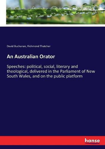 An Australian Orator: Speeches: political, social, literary and theological, delivered in the Parliament of New South Wales, and on the public platform