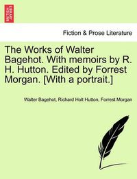 Cover image for The Works of Walter Bagehot. with Memoirs by R. H. Hutton. Edited by Forrest Morgan. [With a Portrait.]