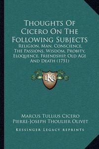 Cover image for Thoughts of Cicero on the Following Subjects: Religion, Man, Conscience, the Passions, Wisdom, Probity, Eloquence, Friendship, Old Age and Death (1751)