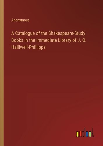 A Catalogue of the Shakespeare-Study Books in the Immediate Library of J. O. Halliwell-Phillipps