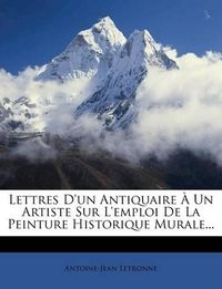 Cover image for Lettres D'Un Antiquaire Un Artiste Sur L'Emploi de La Peinture Historique Murale...