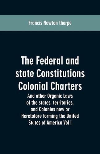 The Federal and state Constitutions Colonial Charters, and other Organic laws of the states, territories, and Colonies now or Heretofore forming the united states of America Vol I