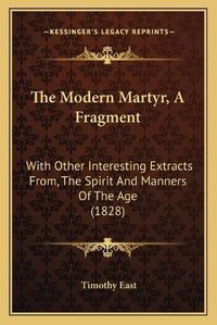 Cover image for The Modern Martyr, a Fragment: With Other Interesting Extracts From, the Spirit and Manners of the Age (1828)