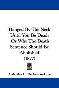 Cover image for Hanged by the Neck Until You Be Dead: Or Why the Death Sentence Should Be Abolished (1877)