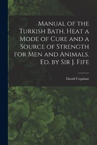 Cover image for Manual of the Turkish Bath. Heat a Mode of Cure and a Source of Strength for Men and Animals. Ed. by Sir J. Fife