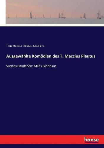 Ausgewahlte Komoedien des T. Maccius Plautus: Viertes Bandchen: Miles Gloriosus