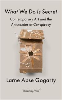 Cover image for What We Do Is Secret: Contemporary Art and the Antinomies of Conspiracy