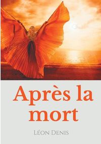 Cover image for Apres la mort: Petit precis de spiritisme sur la reincarnation et les apparitions d'esprits a l'usage des mediums et des curieux des manifestations spirites