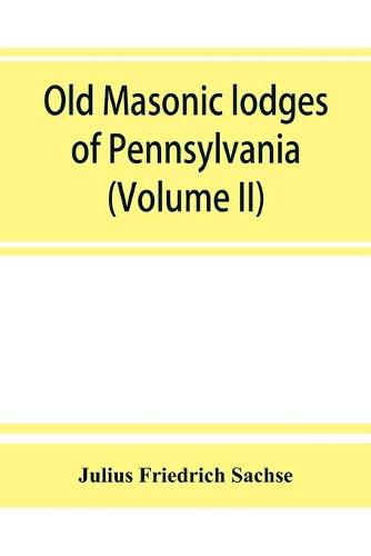 Old Masonic lodges of Pennsylvania, "moderns" and "ancients" 1730-1800, which have surrendered their warrants or affliated with other Grand Lodges, compiled from original records in the archives of the R. W. Grand Lodge, R. & A.M. of Pennsylvania, under th