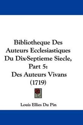 Cover image for Bibliotheque Des Auteurs Ecclesiastiques Du Dix-Septieme Siecle, Part 5: Des Auteurs Vivans (1719)