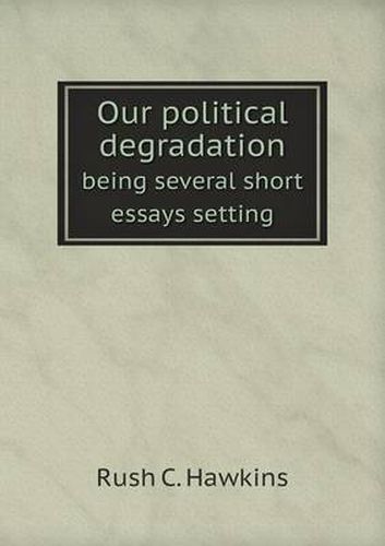 Cover image for Our political degradation being several short essays setting