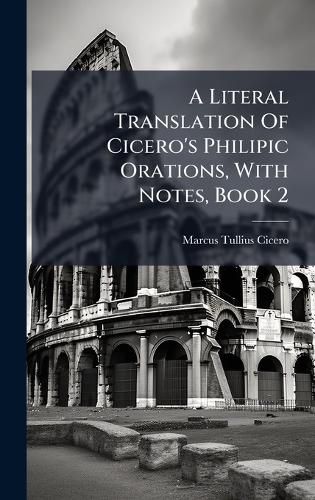 Cover image for A Literal Translation Of Cicero's Philipic Orations, With Notes, Book 2