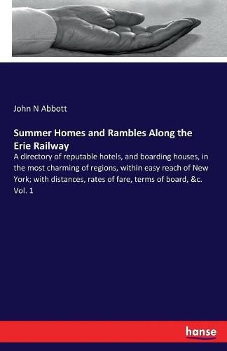 Summer Homes and Rambles Along the Erie Railway: A directory of reputable hotels, and boarding houses, in the most charming of regions, within easy reach of New York; with distances, rates of fare, terms of board, &c. Vol. 1