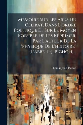 Cover image for Memoire Sur Les Abus Du Celibat, Dans L'ordre Politique Et Sur Le Moyen Possible De Les Reprimer, Par L'auteur De La "physique De L'histoire" (l'abbe T.-j. Pichon)...