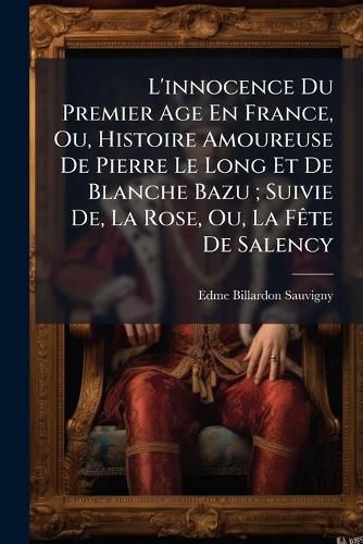 Cover image for L'Innocence Du Premier Age En France, Ou, Histoire Amoureuse de Pierre Le Long Et de Blanche Bazu; Suivie de, La Rose, Ou, La Fte de Salency