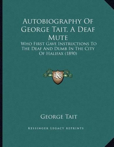 Cover image for Autobiography of George Tait, a Deaf Mute: Who First Gave Instructions to the Deaf and Dumb in the City of Halifax (1890)