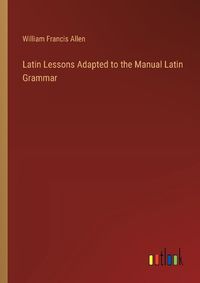 Cover image for Latin Lessons Adapted to the Manual Latin Grammar