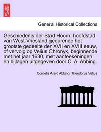 Cover image for Geschiedenis der Stad Hoorn, hoofdstad van West-Vriesland gedurende het grootste gedeelte der XVII en XVIII eeuw, of vervolg op Velius Chronyk, beginnende met het jaar 1630, met aanteekeningen en bijlagen uitgegeven door C. A. Abbing.