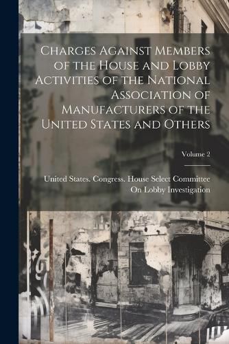 Charges Against Members of the House and Lobby Activities of the National Association of Manufacturers of the United States and Others; Volume 2