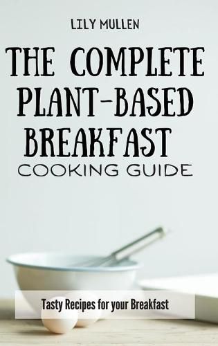 Cover image for The Complete Plant-Based Breakfast Cooking Guide: Tasty Recipes for your Breakfast