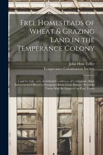 Cover image for Free Homesteads of Wheat & Grazing Land in the Temperance Colony [microform]: Land for Sale, With or Without Conditions of Cultivation: Rare Inducements Offered to Emigrants From Great Britain: Freehold Farms May Be Acquired on Easy Terms