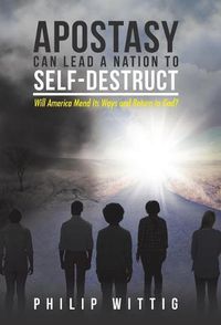 Cover image for Apostasy Can Lead a Nation to Self-Destruct: Will America Mend Its Ways and Return to God?