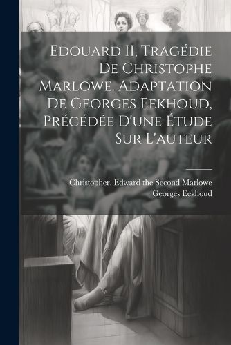 Cover image for Edouard II, tragedie de Christophe Marlowe. Adaptation de Georges Eekhoud, precedee d'une etude sur l'auteur