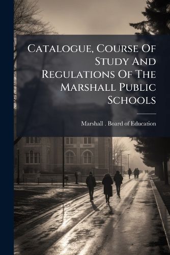 Cover image for Catalogue, Course of Study and Regulations of the Marshall Public Schools: Together with the Superintendent's Report, for the School Year ...