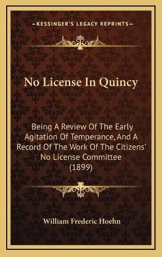 Cover image for No License in Quincy: Being a Review of the Early Agitation of Temperance, and a Record of the Work of the Citizens' No License Committee (1899)
