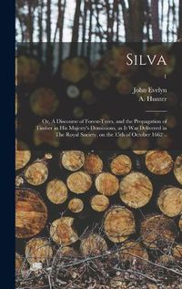 Cover image for Silva: or, A Discourse of Forest-trees, and the Propagation of Timber in His Majesty's Dominions, as It Was Delivered in The Royal Society, on the 15th of October 1662 ..; 1