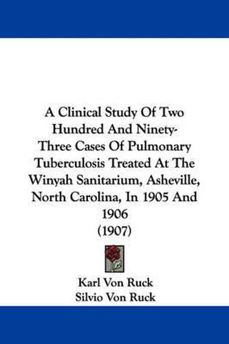 Cover image for A Clinical Study of Two Hundred and Ninety-Three Cases of Pulmonary Tuberculosis Treated at the Winyah Sanitarium, Asheville, North Carolina, in 1905 and 1906 (1907)