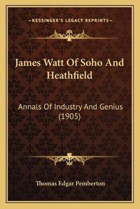 Cover image for James Watt of Soho and Heathfield James Watt of Soho and Heathfield: Annals of Industry and Genius (1905) Annals of Industry and Genius (1905)