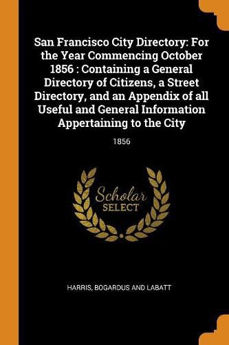 Cover image for San Francisco City Directory: For the Year Commencing October 1856: Containing a General Directory of Citizens, a Street Directory, and an Appendix of All Useful and General Information Appertaining to the City: 1856