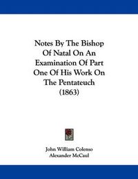 Cover image for Notes by the Bishop of Natal on an Examination of Part One of His Work on the Pentateuch (1863)