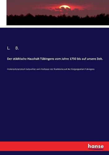 Cover image for Der stadtische Haushalt Tubingens vom Jahre 1750 bis auf unsere Zeit.: Historischstatistisch beleuchtet vom Verfasser der Ruckblicke auf die Vergangenheit Tubingens