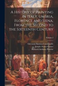 Cover image for A History of Painting in Italy, Umbria, Florence and Siena, From the Second to the Sixteenth Century; Volume 2