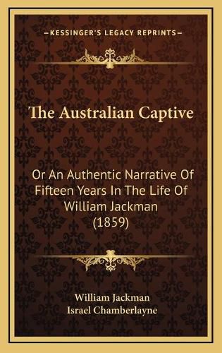 Cover image for The Australian Captive: Or an Authentic Narrative of Fifteen Years in the Life of William Jackman (1859)