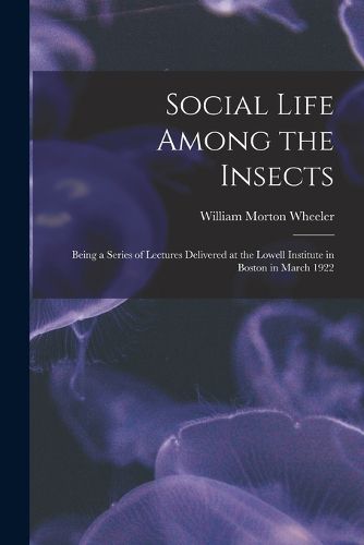 Social Life Among the Insects: Being a Series of Lectures Delivered at the Lowell Institute in Boston in March 1922