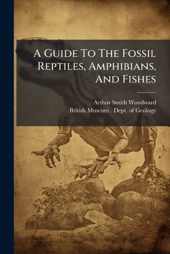 Cover image for A Guide to the Fossil Reptiles, Amphibians, and Fishes: In the Department of Geology and Pal Ontology in the British Museum (Natural History), Cromwell Road, London, S.W.
