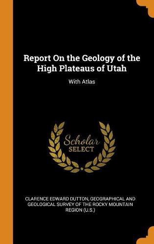 Cover image for Report on the Geology of the High Plateaus of Utah: With Atlas