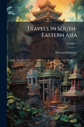 Cover image for Travels in South-Eastern Asia: Embracing Hindustan, Malaya, Siam, and China; With Notices of Numerous Missionary Stations and a Full Account of the Burman Empire; With Dissertations, Tables, Etc, Volume 1